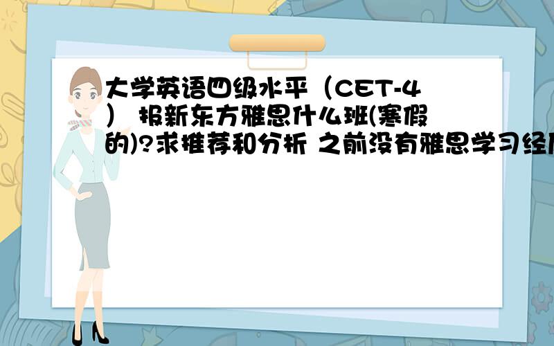 大学英语四级水平（CET-4） 报新东方雅思什么班(寒假的)?求推荐和分析 之前没有雅思学习经历