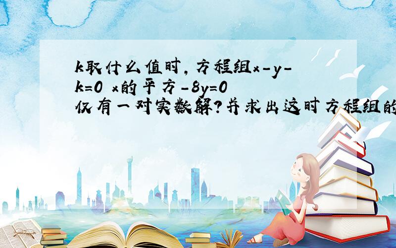 k取什么值时,方程组x-y-k=0 x的平方-8y=0 仅有一对实数解?并求出这时方程组的解．