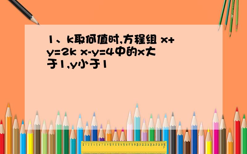 1、k取何值时,方程组 x+y=2k x-y=4中的x大于1,y小于1