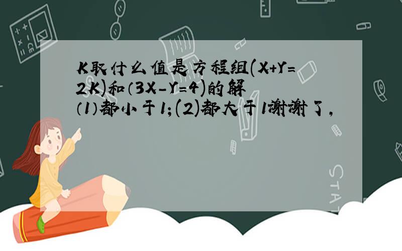 K取什么值是方程组(X+Y=2K)和（3X-Y=4)的解（1）都小于1；(2)都大于1谢谢了,