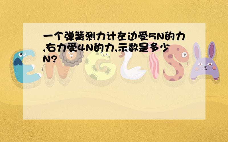 一个弹簧测力计左边受5N的力,右力受4N的力,示数是多少N?