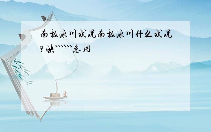 南极冰川状况南极冰川什么状况?快``````急用