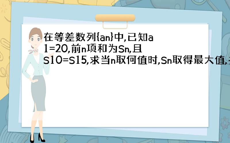 在等差数列{an}中,已知a1=20,前n项和为Sn,且S10=S15,求当n取何值时,Sn取得最大值,并求出他的最大值