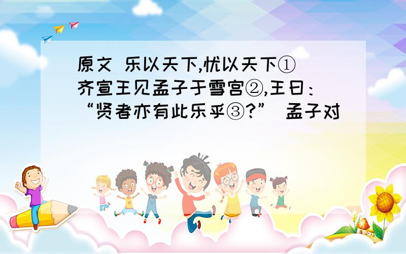 原文 乐以天下,忧以天下① 齐宣王见孟子于雪宫②,王曰：“贤者亦有此乐乎③?” 孟子对