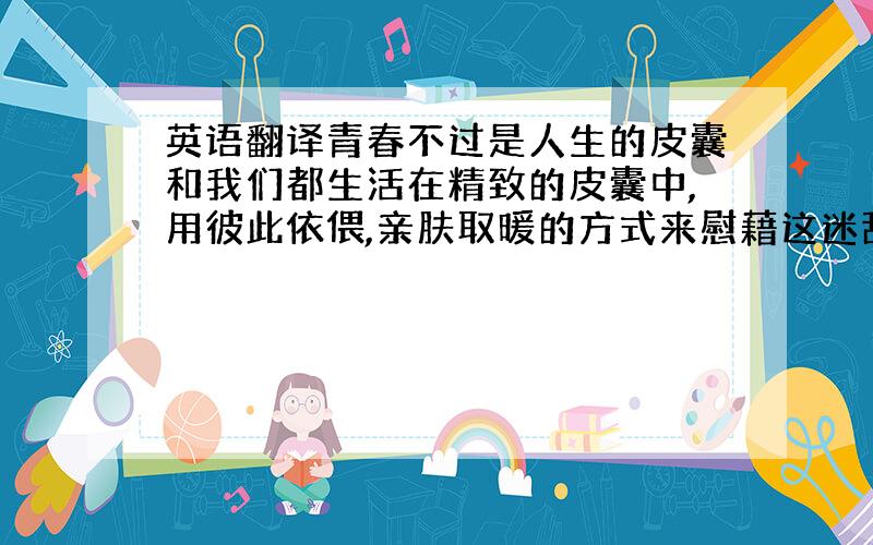 英语翻译青春不过是人生的皮囊和我们都生活在精致的皮囊中,用彼此依偎,亲肤取暖的方式来慰藉这迷乱而孤独的青春.