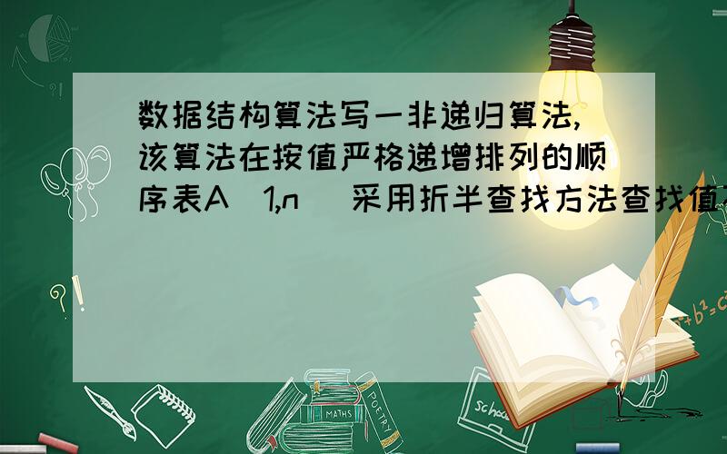 数据结构算法写一非递归算法,该算法在按值严格递增排列的顺序表A[1,n] 采用折半查找方法查找值不大于item 的最大元