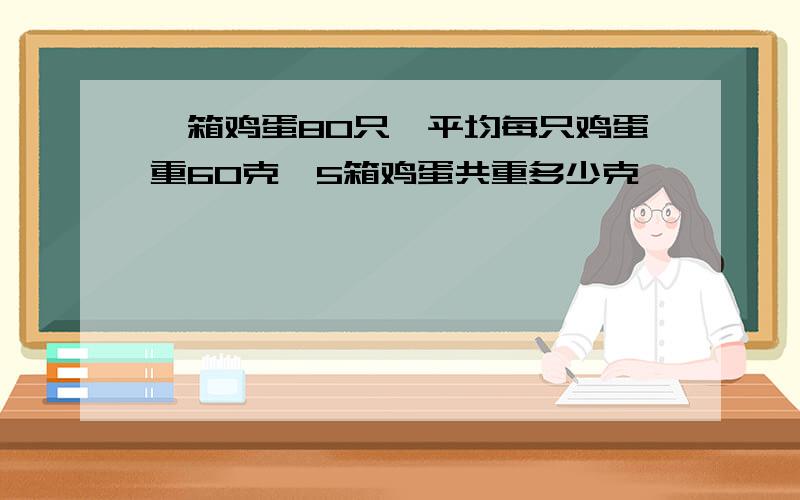 一箱鸡蛋80只,平均每只鸡蛋重60克,5箱鸡蛋共重多少克