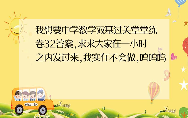 我想要中学数学双基过关堂堂练卷32答案,求求大家在一小时之内发过来,我实在不会做,呜呜呜