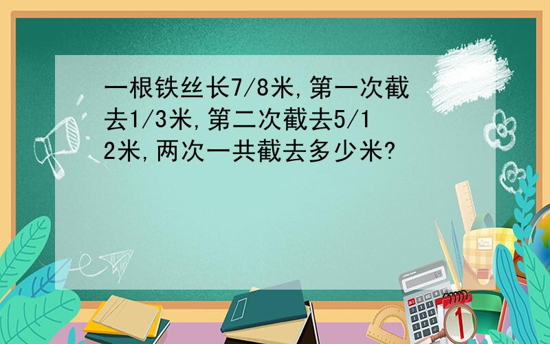 一根铁丝长7/8米,第一次截去1/3米,第二次截去5/12米,两次一共截去多少米?