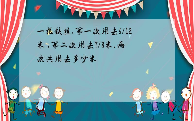 一根铁丝,第一次用去5/12米 ,第二次用去7/8米.两次共用去多少米