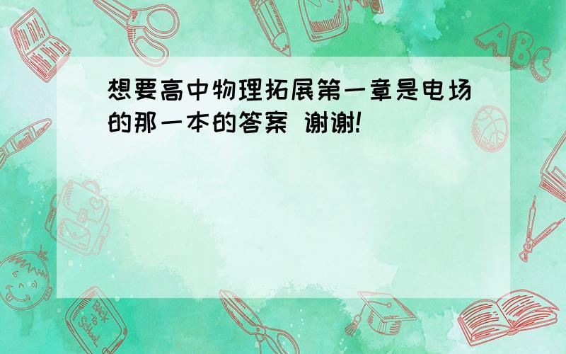 想要高中物理拓展第一章是电场的那一本的答案 谢谢!