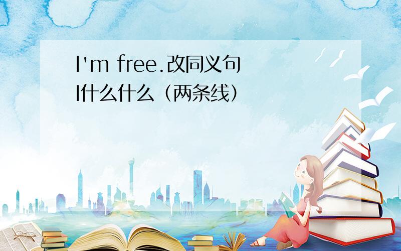 I'm free.改同义句 I什么什么（两条线）