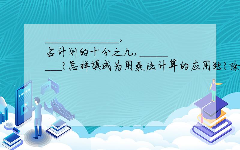 _____________,占计划的十分之九,________?怎样填成为用乘法计算的应用题?除法呢?乘除法得在一个式子