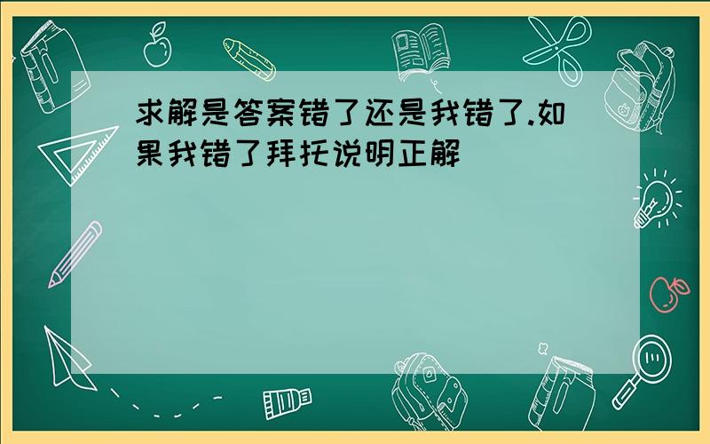 求解是答案错了还是我错了.如果我错了拜托说明正解