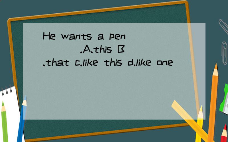 He wants a pen ( ) .A.this B.that c.like this d.like one