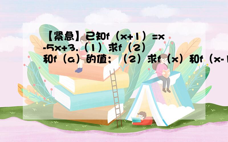 【紧急】已知f（x+1）=x-5x+3.（1）求f（2）和f（a）的值；（2）求f（x）和f（x-1）的解析式.