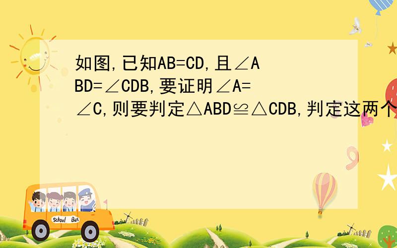 如图,已知AB=CD,且∠ABD=∠CDB,要证明∠A=∠C,则要判定△ABD≌△CDB,判定这两个三角形全等的方法是