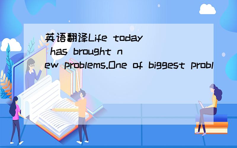 英语翻译Life today has brought new problems.One of biggest probl