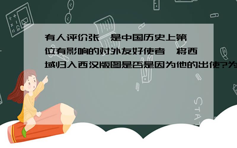 有人评价张骞是中国历史上第一位有影响的对外友好使者,将西域归入西汉版图是否是因为他的出使?为什么?