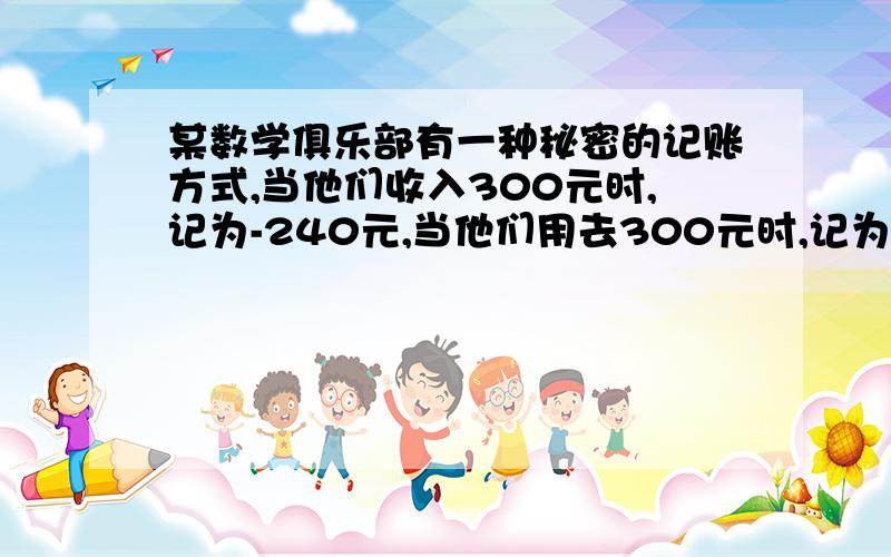 某数学俱乐部有一种秘密的记账方式,当他们收入300元时,记为-240元,当他们用去300元时,记为+360元,当他们用去