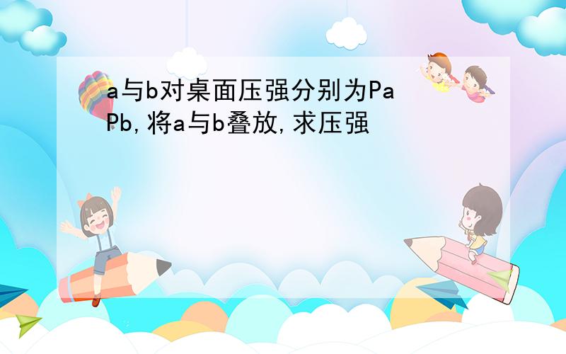 a与b对桌面压强分别为Pa Pb,将a与b叠放,求压强