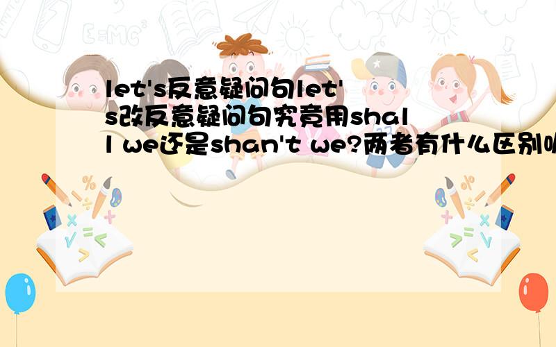 let's反意疑问句let's改反意疑问句究竟用shall we还是shan't we?两者有什么区别呢?为什么很多例句