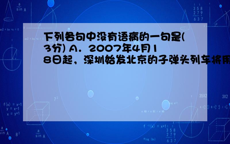 下列各句中没有语病的一句是(3分) A．2007年4月18日起，深圳始发北京的子弹头列车将用英文字母“D”开头，届时，这