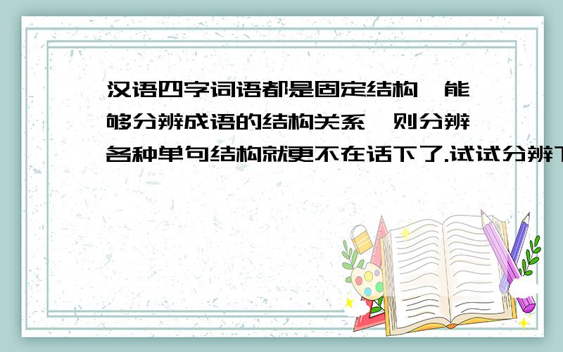 汉语四字词语都是固定结构,能够分辨成语的结构关系,则分辨各种单句结构就更不在话下了.试试分辨下列成语的结构关系（参考事例