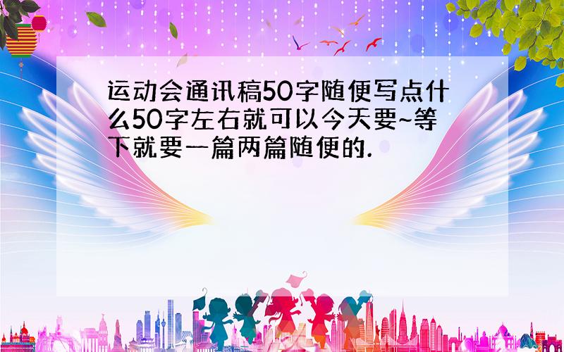 运动会通讯稿50字随便写点什么50字左右就可以今天要~等下就要一篇两篇随便的.