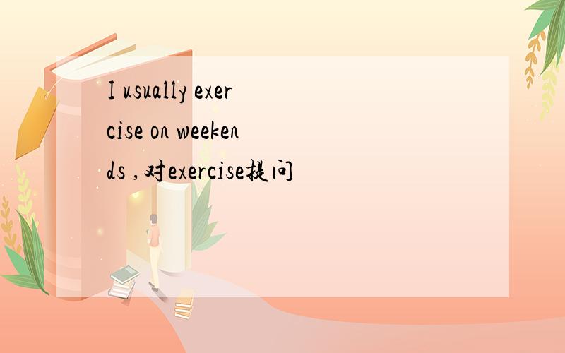 I usually exercise on weekends ,对exercise提问