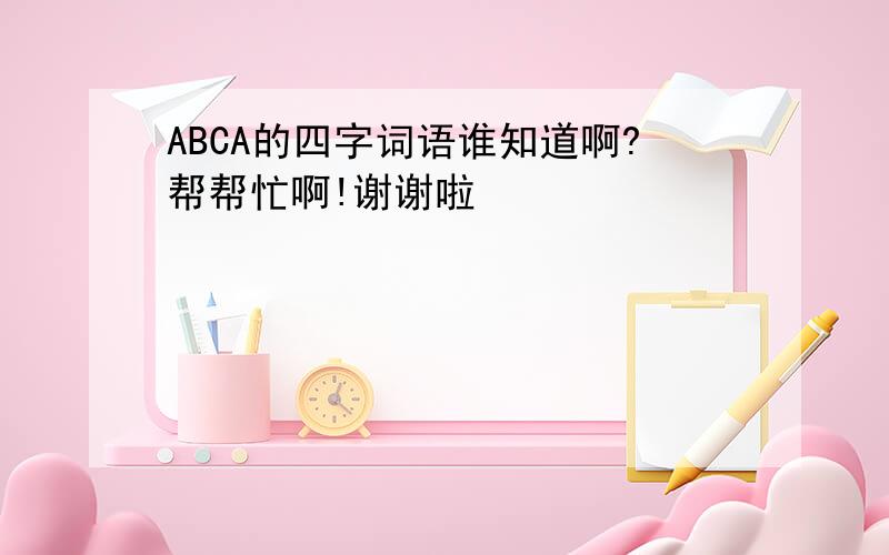 ABCA的四字词语谁知道啊?帮帮忙啊!谢谢啦