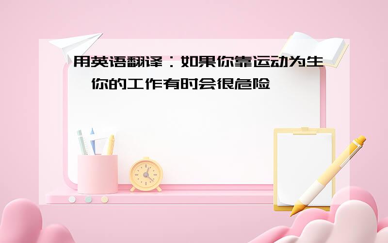 用英语翻译：如果你靠运动为生,你的工作有时会很危险