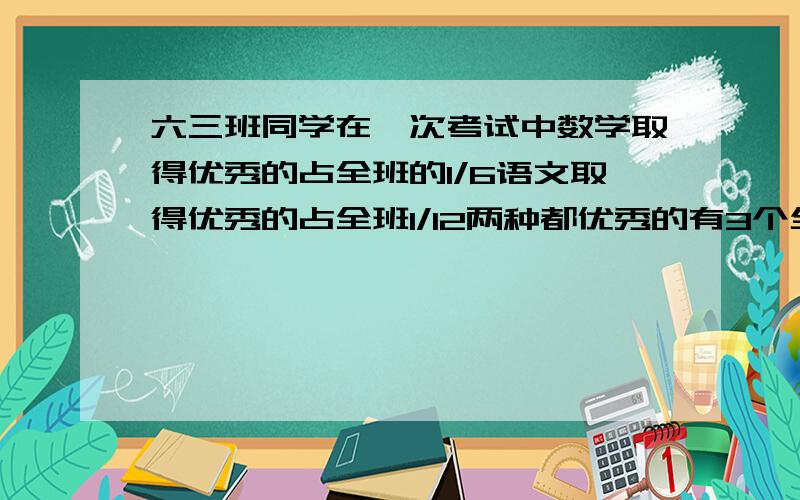 六三班同学在一次考试中数学取得优秀的占全班的1/6语文取得优秀的占全班1/12两种都优秀的有3个全班至少几