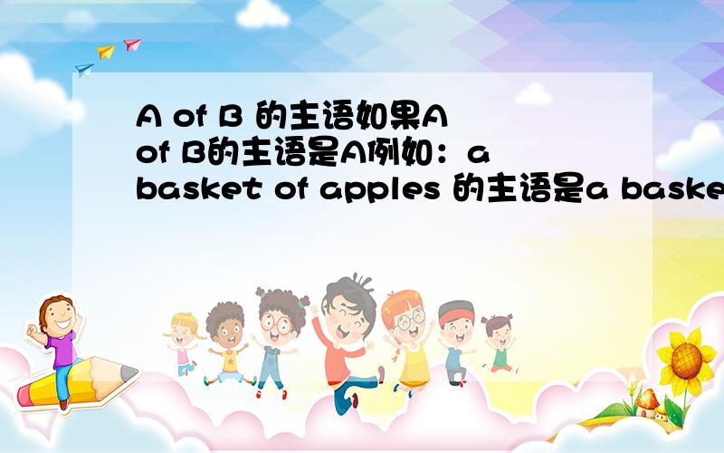 A of B 的主语如果A of B的主语是A例如：a basket of apples 的主语是a basket那a