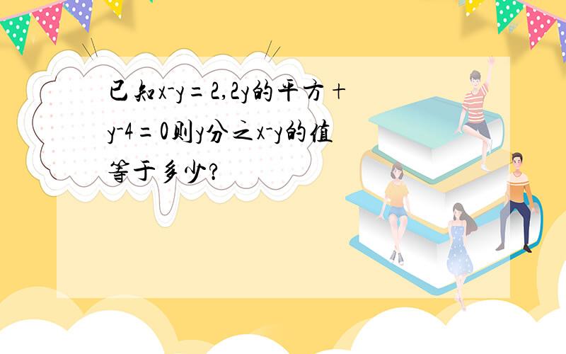 已知x-y=2,2y的平方+y-4=0则y分之x-y的值等于多少?