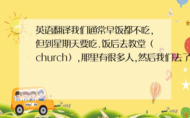 英语翻译我们通常早饭都不吃,但到星期天要吃.饭后去教堂（church）,那里有很多人,然后我们去了公园,我们在那里划船,