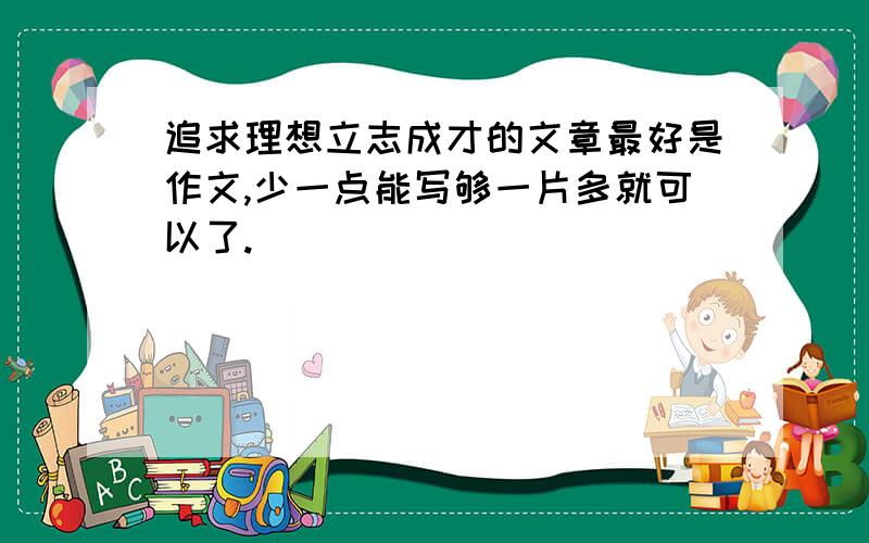 追求理想立志成才的文章最好是作文,少一点能写够一片多就可以了.