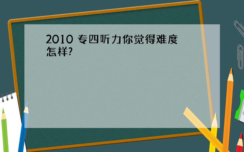 2010 专四听力你觉得难度怎样?