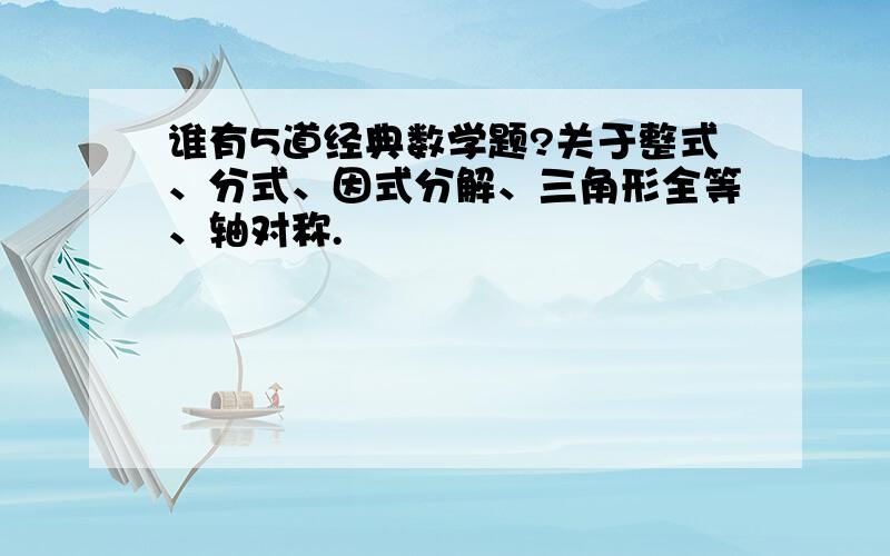 谁有5道经典数学题?关于整式、分式、因式分解、三角形全等、轴对称.