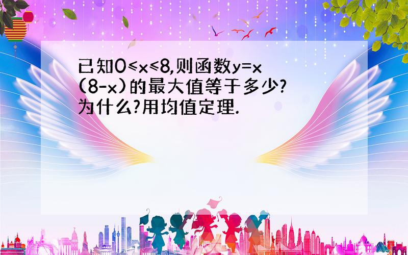 已知0≤x≤8,则函数y=x(8-x)的最大值等于多少?为什么?用均值定理.