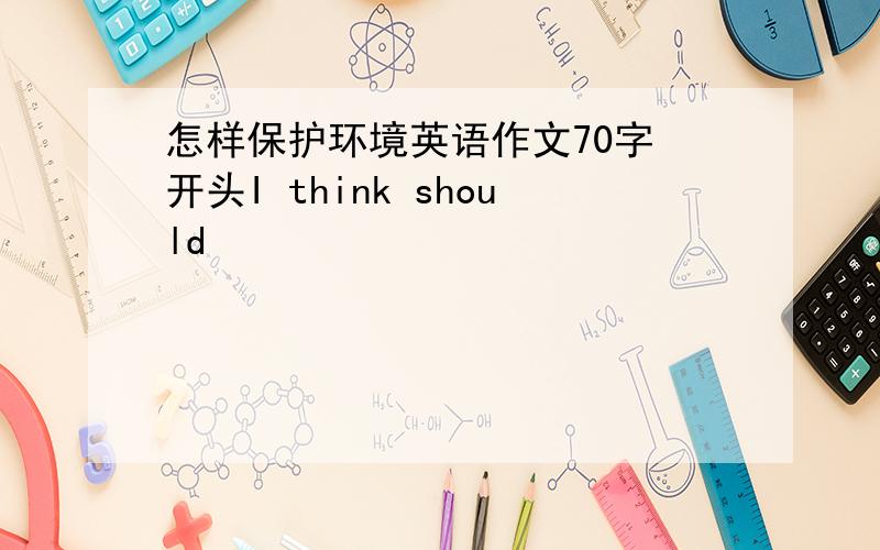 怎样保护环境英语作文70字 开头I think should