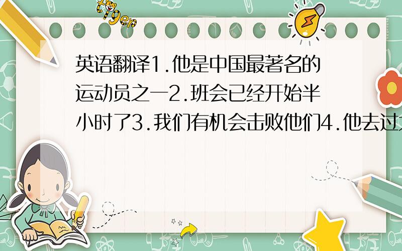 英语翻译1.他是中国最著名的运动员之一2.班会已经开始半小时了3.我们有机会击败他们4.他去过大连,我也是5.多好的天气