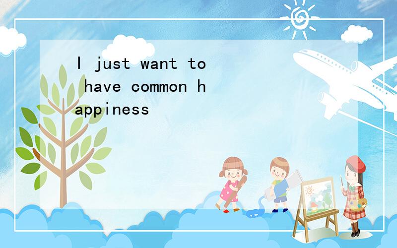 I just want to have common happiness