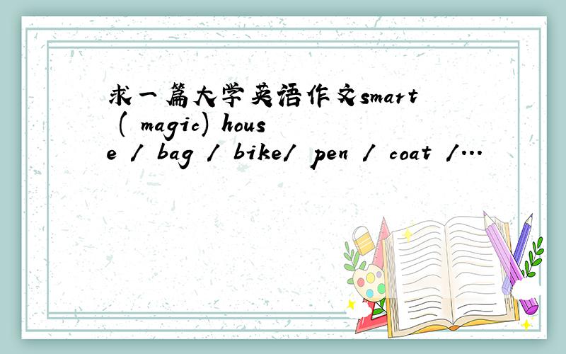 求一篇大学英语作文smart ( magic) house / bag / bike/ pen / coat /...