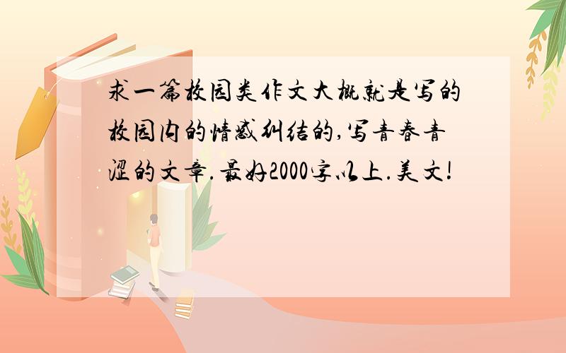 求一篇校园类作文大概就是写的校园内的情感纠结的,写青春青涩的文章.最好2000字以上.美文!