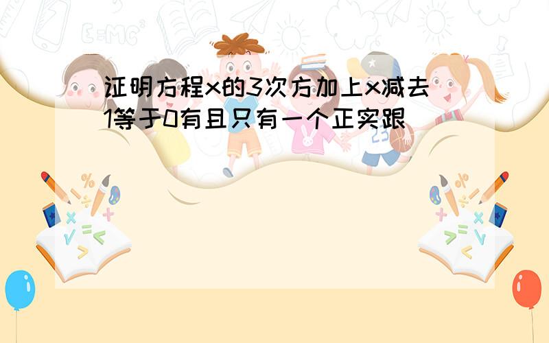 证明方程x的3次方加上x减去1等于0有且只有一个正实跟