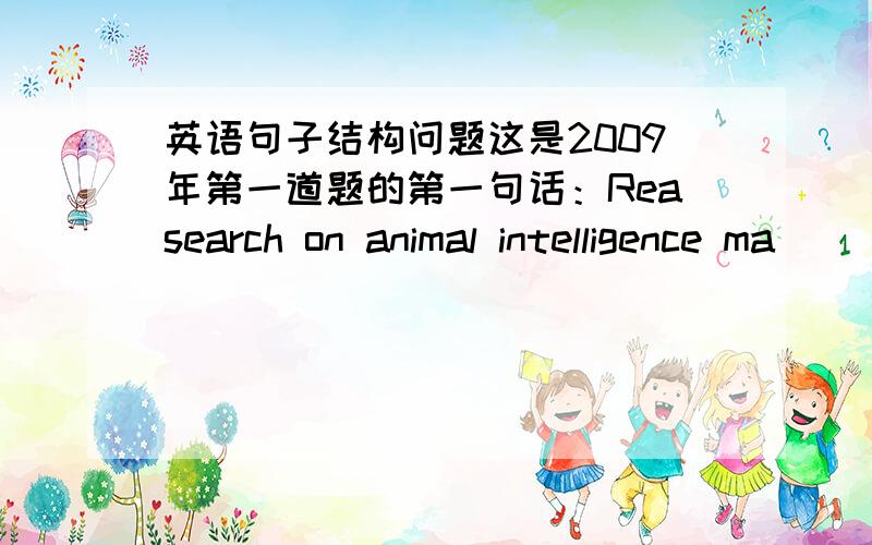 英语句子结构问题这是2009年第一道题的第一句话：Reasearch on animal intelligence ma