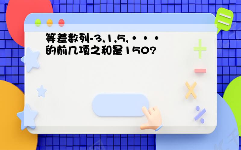 等差数列-3,1,5,···的前几项之和是150?