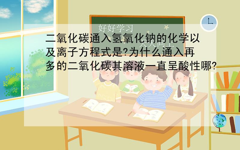 二氧化碳通入氢氧化钠的化学以及离子方程式是?为什么通入再多的二氧化碳其溶液一直呈酸性哪?