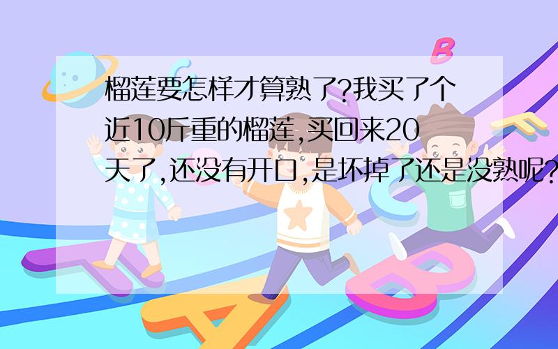 榴莲要怎样才算熟了?我买了个近10斤重的榴莲,买回来20天了,还没有开口,是坏掉了还是没熟呢?要怎样才算熟了?象这种情况